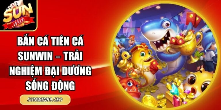 Bắn Cá Tiên Cá Sunwin – Trải Nghiệm Đại Dương Sống Động 8 Bắn Cá Tiên Cá Sunwin