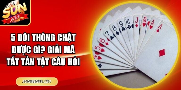 5 đôi thông chặt được gì? Giải Mã Tất Tần Tật Câu Hỏi 5 5 đôi thông chặt được gì? Giải Mã Tất Tần Tật Câu Hỏi