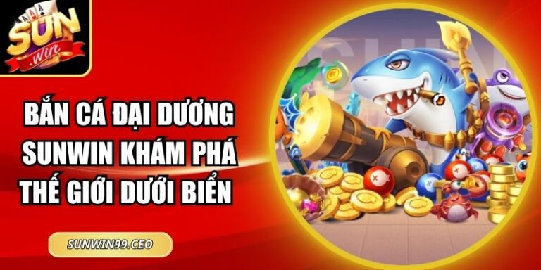 Bắn Cá Đại Dương Sunwin Khám Phá Thế Giới Dưới Biển Sâu