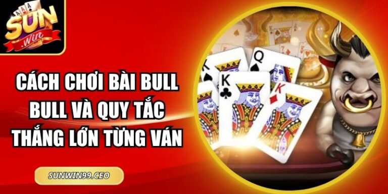 Cách Chơi Bài Bull Bull Và Quy Tắc Thắng Lớn Từng Ván