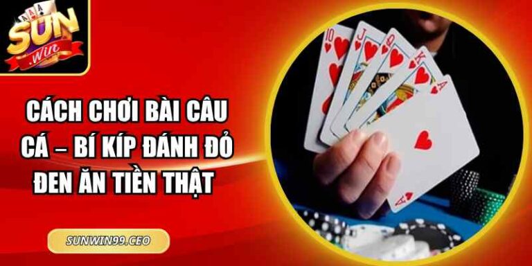 Cách Chơi Bài Câu Cá – Bí Kíp Đánh Đỏ Đen Ăn Tiền Thật