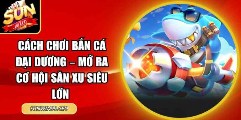 Cách Chơi Bắn Cá Đại Dương – Mở Ra Cơ Hội Săn Xu Siêu Lớn