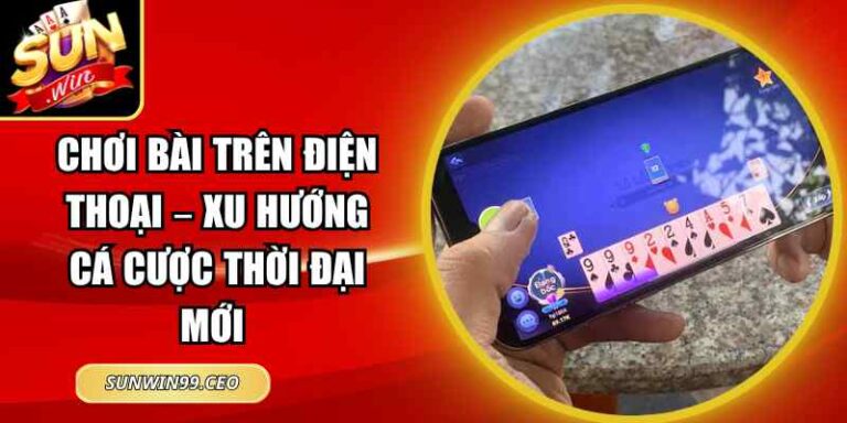 Chơi Bài Trên Điện Thoại – Xu Hướng Cá Cược Thời Đại Mới