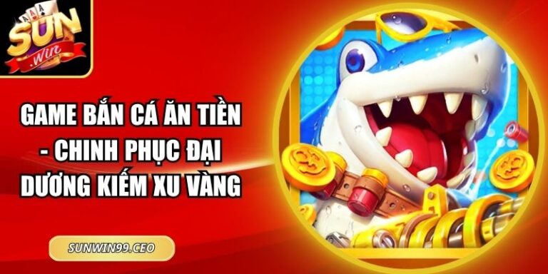 Game Bắn Cá Ăn Tiền - Chinh Phục Đại Dương Kiếm Xu Vàng 4 Game Bắn Cá Ăn Tiền - Chinh Phục Đại Dương Kiếm Xu Vàng