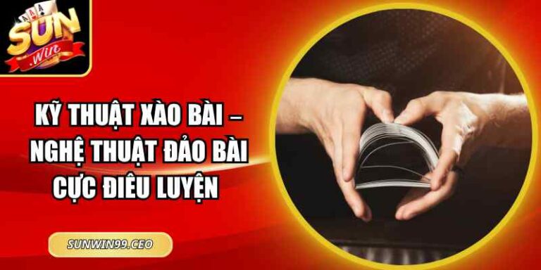 Kỹ Thuật Xào Bài – Nghệ Thuật Đảo Bài Cực Điêu Luyện