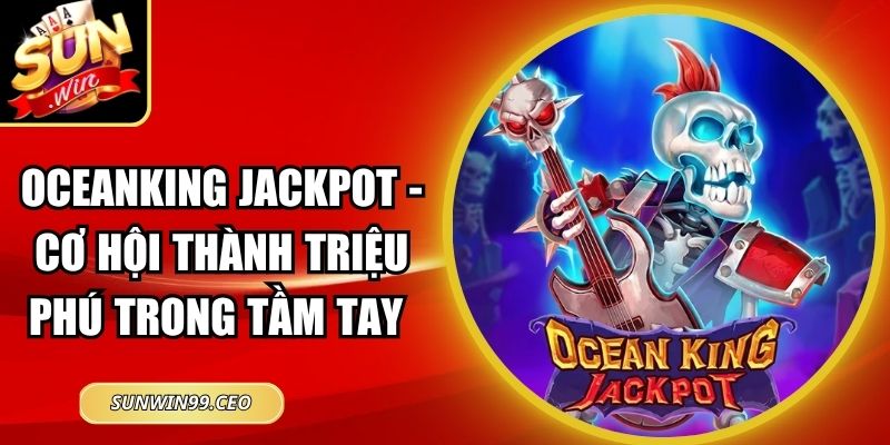 Oceanking Jackpot - Cơ Hội Thành Triệu Phú Trong Tầm Tay 5 Oceanking jackpot